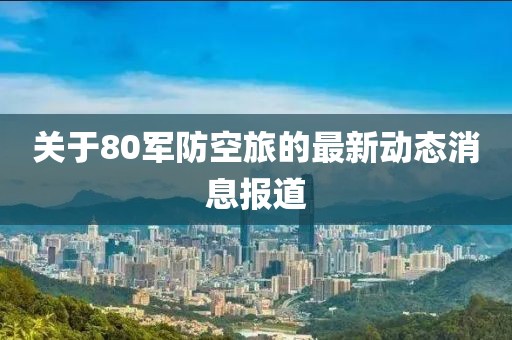 关于80军防空旅的最新动态消息报道