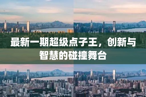最新一期超级点子王，创新与智慧的碰撞舞台