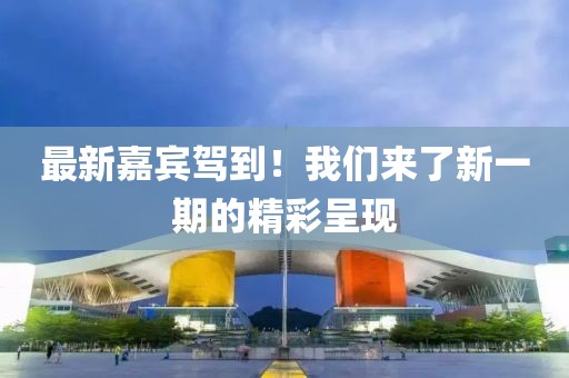 最新嘉宾驾到！我们来了新一期的精彩呈现