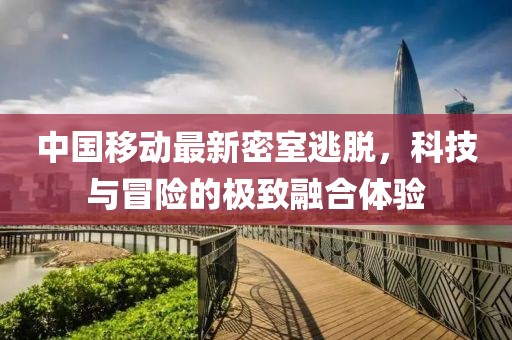 中国移动最新密室逃脱，科技与冒险的极致融合体验