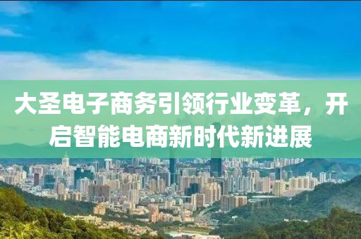 大圣电子商务引领行业变革，开启智能电商新时代新进展