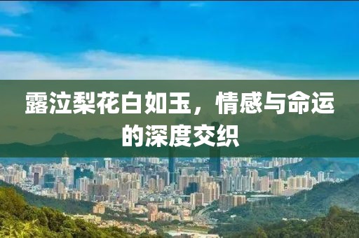 露泣梨花白如玉，情感与命运的深度交织