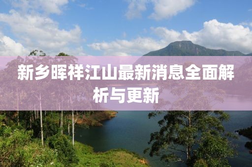 新乡晖祥江山最新消息全面解析与更新