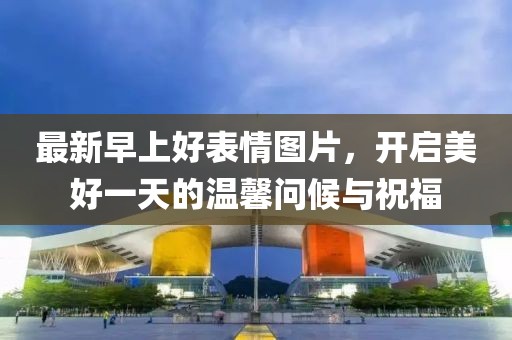 最新早上好表情图片，开启美好一天的温馨问候与祝福