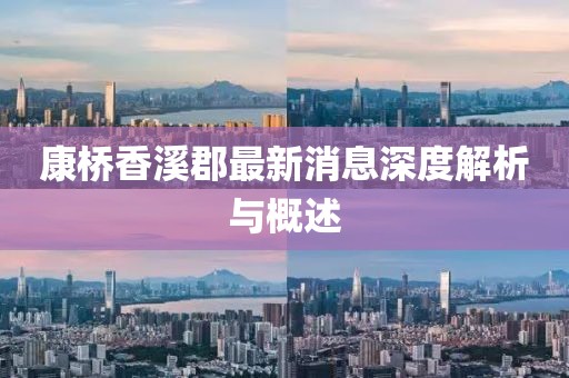 康桥香溪郡最新消息深度解析与概述