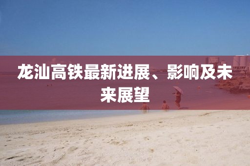 龙汕高铁最新进展、影响及未来展望