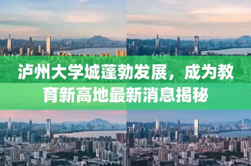 泸州大学城蓬勃发展，成为教育新高地最新消息揭秘