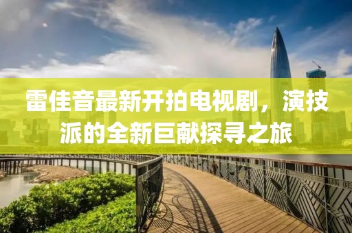 雷佳音最新开拍电视剧，演技派的全新巨献探寻之旅