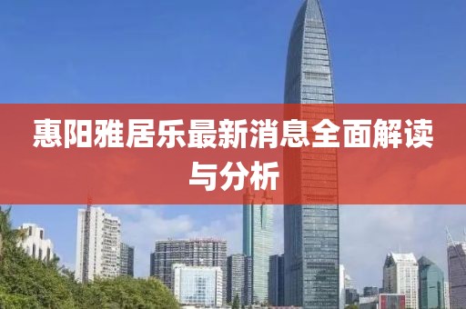 惠阳雅居乐最新消息全面解读与分析