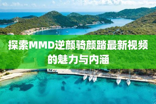 探索MMD逆颜骑颜踏最新视频的魅力与内涵