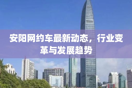 安阳网约车最新动态，行业变革与发展趋势