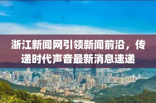浙江新闻网引领新闻前沿，传递时代声音最新消息速递