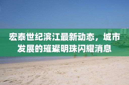 宏泰世纪滨江最新动态，城市发展的璀璨明珠闪耀消息