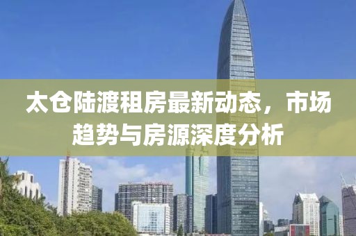 太仓陆渡租房最新动态，市场趋势与房源深度分析