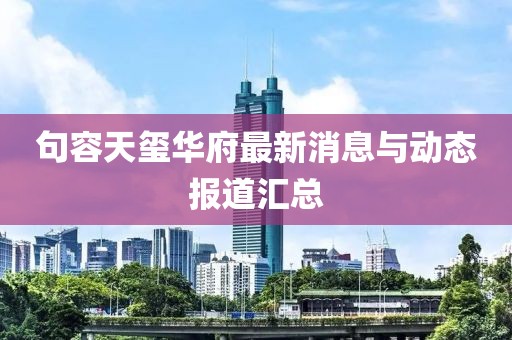 句容天玺华府最新消息与动态报道汇总