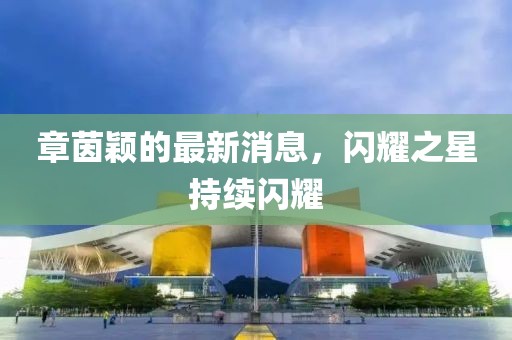 章茵颖的最新消息，闪耀之星持续闪耀