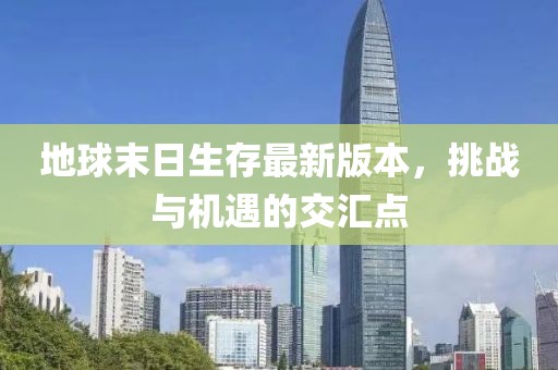 地球末日生存最新版本，挑战与机遇的交汇点