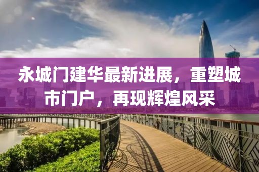 永城门建华最新进展，重塑城市门户，再现辉煌风采