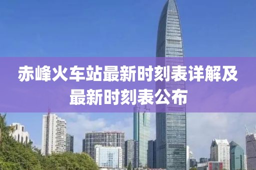 赤峰火车站最新时刻表详解及最新时刻表公布