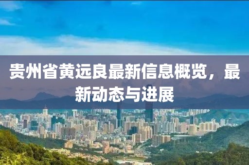 贵州省黄远良最新信息概览，最新动态与进展