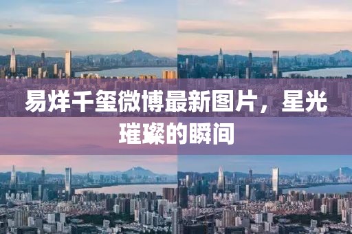 易烊千玺微博最新图片，星光璀璨的瞬间