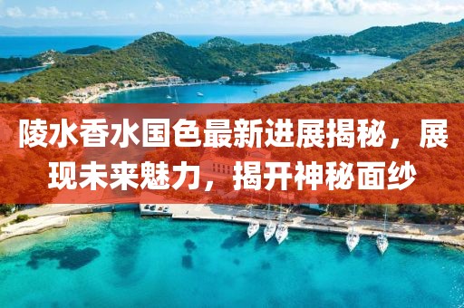 陵水香水国色最新进展揭秘，展现未来魅力，揭开神秘面纱