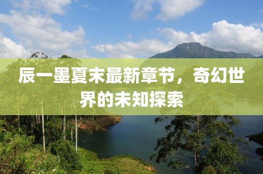 辰一墨夏末最新章节，奇幻世界的未知探索
