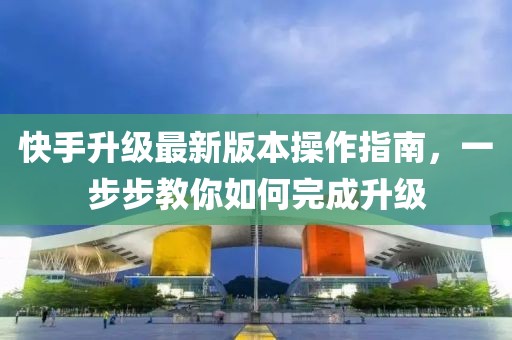 快手升级最新版本操作指南，一步步教你如何完成升级