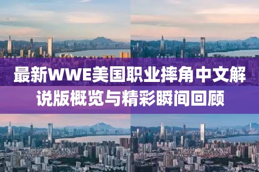 最新WWE美国职业摔角中文解说版概览与精彩瞬间回顾