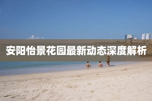 安阳怡景花园最新动态深度解析