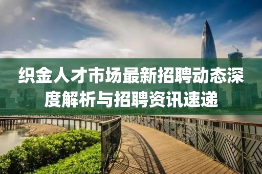 织金人才市场最新招聘动态深度解析与招聘资讯速递