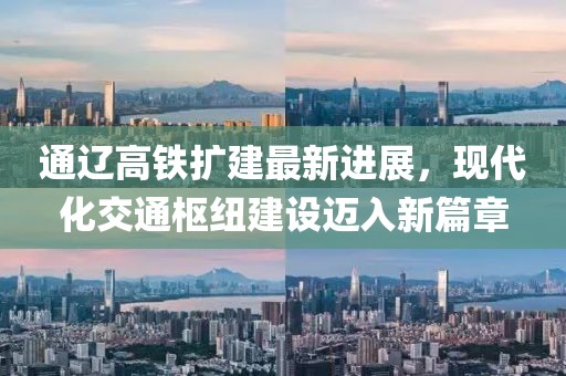 通辽高铁扩建最新进展，现代化交通枢纽建设迈入新篇章