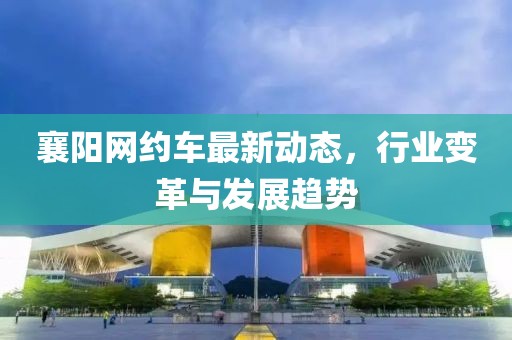 襄阳网约车最新动态，行业变革与发展趋势
