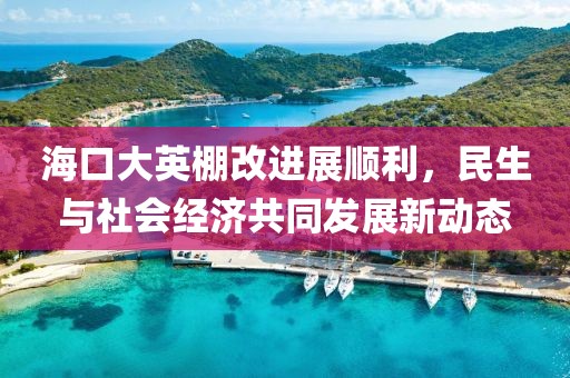海口大英棚改进展顺利，民生与社会经济共同发展新动态