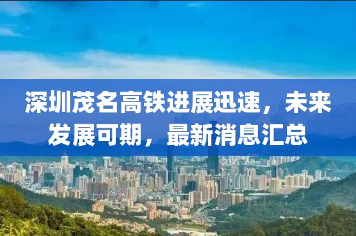 深圳茂名高铁进展迅速，未来发展可期，最新消息汇总