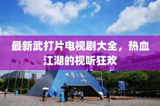 最新武打片电视剧大全，热血江湖的视听狂欢