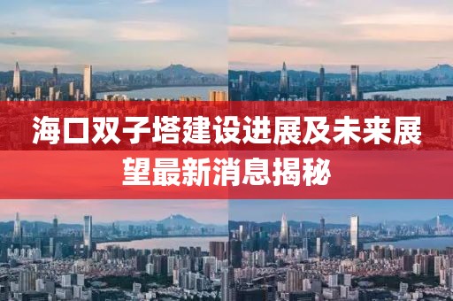 海口双子塔建设进展及未来展望最新消息揭秘