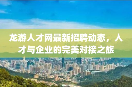 龙游人才网最新招聘动态，人才与企业的完美对接之旅