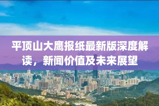 平顶山大鹰报纸最新版深度解读，新闻价值及未来展望