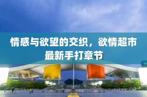 情感与欲望的交织，欲情超市最新手打章节