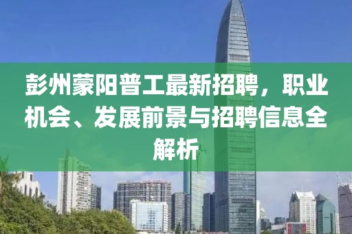 彭州蒙阳普工最新招聘，职业机会、发展前景与招聘信息全解析