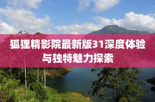 狐狸精影院最新版31深度体验与独特魅力探索