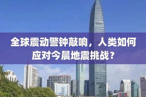 全球震动警钟敲响，人类如何应对今晨地震挑战？