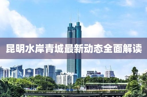 昆明水岸青城最新动态全面解读