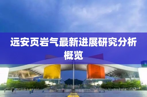 远安页岩气最新进展研究分析概览