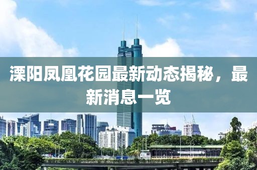 溧阳凤凰花园最新动态揭秘，最新消息一览