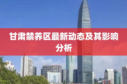 甘肃禁养区最新动态及其影响分析