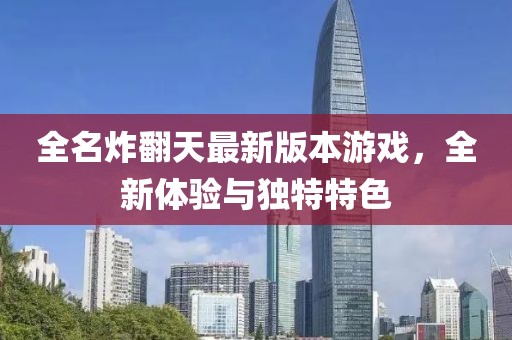 全名炸翻天最新版本游戏，全新体验与独特特色