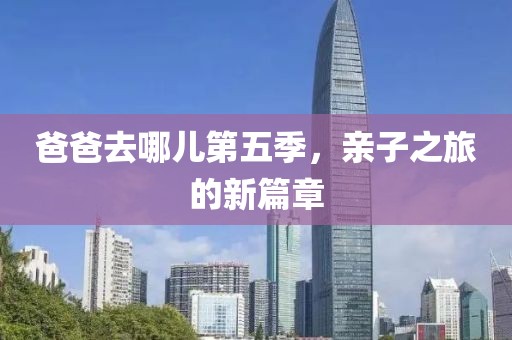 爸爸去哪儿第五季，亲子之旅的新篇章