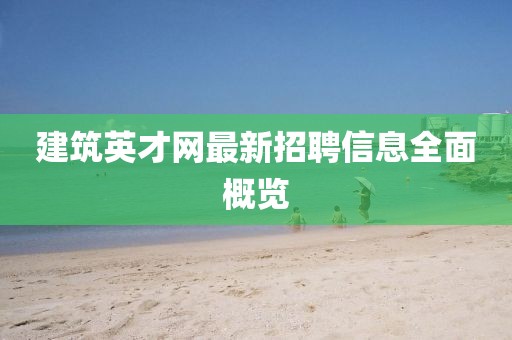 建筑英才网最新招聘信息全面概览